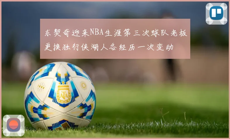 东契奇迎来NBA生涯第三次球队老板更换独行侠湖人各经历一次变动