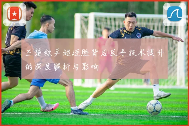 王楚钦乒超连胜背后反手技术提升的深度解析与影响