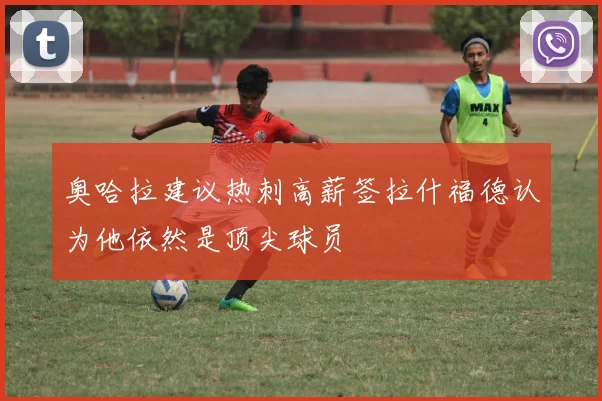 奥哈拉建议热刺高薪签拉什福德认为他依然是顶尖球员