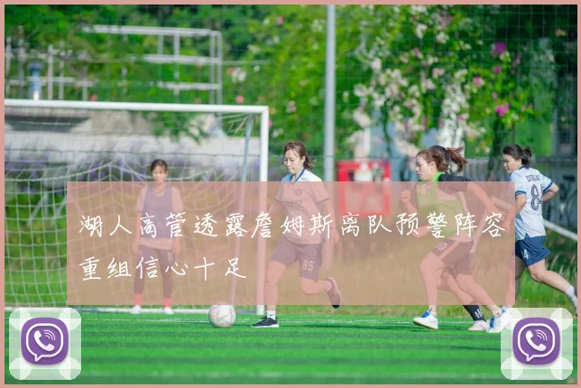 湖人高管透露詹姆斯离队预警阵容重组信心十足