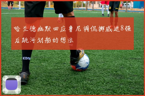 哈兰德幽默回应鲁尼调侃挪威进8强后跳河划船的想法
