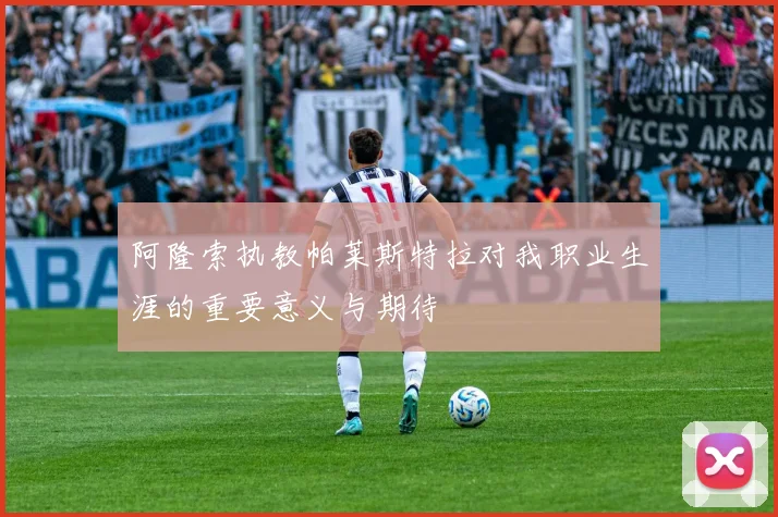 阿隆索执教帕莱斯特拉对我职业生涯的重要意义与期待