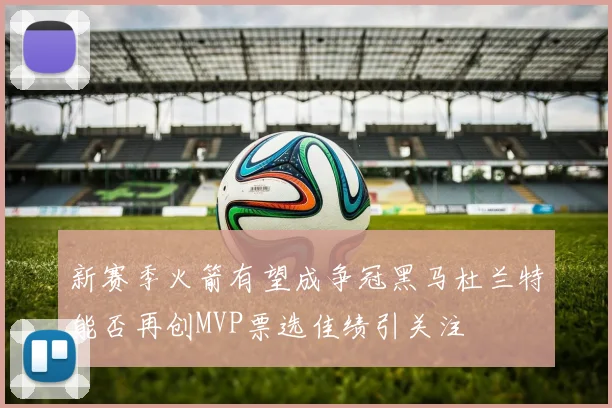 新赛季火箭有望成争冠黑马杜兰特能否再创MVP票选佳绩引关注