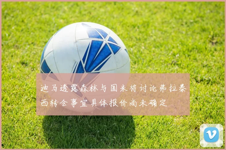 迪马透露森林与国米将讨论弗拉泰西转会事宜具体报价尚未确定
