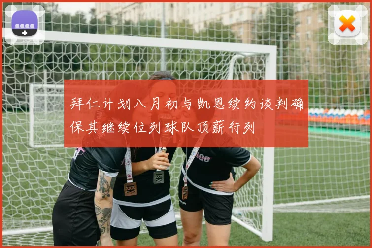 拜仁计划八月初与凯恩续约谈判确保其继续位列球队顶薪行列